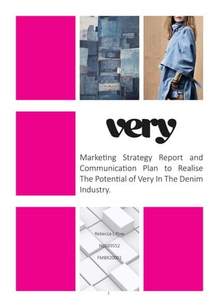1
Marketing Strategy Report and
Communication Plan to Realise
The Potential of Very In The Denim
Industry.
Rebecca L Pow
N0589552
FMBR20001
 