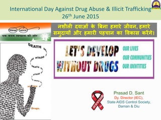 International Day Against Drug Abuse & Illicit Trafficking
26th June 2015
Prasad D. Sant
Dy. Director (IEC),
State AIDS Control Society,
Daman & Diu
नशीली दवाओं के बिना हमारे जीवन, हमारे
समुदायों और हमारी पहचान का ववकास करेंगे।
 