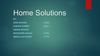 Home Solutions
BY:
ZAIN SHAHID 17266
ZUBAIR AHMED 22227
AWAIS KHATRI
MUDASSIR SOHAIL 17262
ABDULLAH HANIF 17776
 