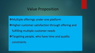 Value Proposition
❖Multiple offerings under one platform
❖Higher customer satisfaction through offering and
fulfilling multiple customer needs
❖Targeting people, who have time and quality
constraints
 