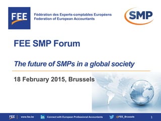 Fédération des Experts-comptables Européens
Federation of European Accountants
www.fee.be Connect with European Professional Accountants @FEE_Brussels
FEE SMP Forum
The future of SMPs in a global society
1
18 February 2015, Brussels
 