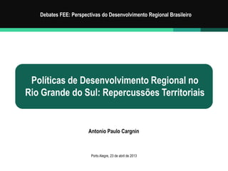 Políticas de Desenvolvimento Regional no
Rio Grande do Sul: Repercussões Territoriais
Debates FEE: Perspectivas do Desenvolvimento Regional Brasileiro
Porto Alegre, 23 de abril de 2013
Antonio Paulo Cargnin
 