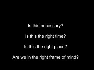 Is this necessary?
Is this the right time?
Is this the right place?
Are we in the right frame of mind?