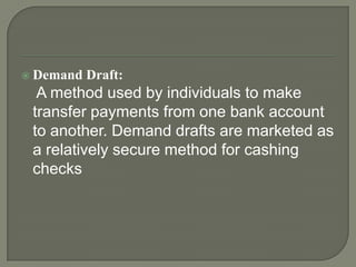  Demand   Draft:
  A method used by individuals to make
 transfer payments from one bank account
 to another. Demand drafts are marketed as
 a relatively secure method for cashing
 checks
 