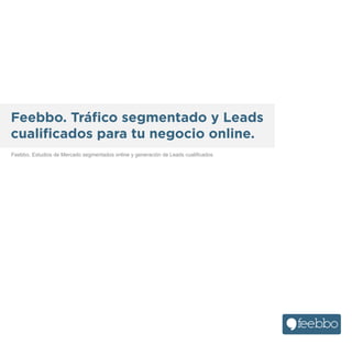 Feebbo. Tráﬁco segmentado y Leads
cualiﬁcados para tu negocio online.
Feebbo. Estudios de Mercado segmentados online y generación de Leads cualificados

 