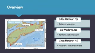 Overview
• Eelgrass Mapping
Little Harbour, NS
• Tanker Safety Program
Isle Madame, NS
• Acadian Seaplants Limited
Shag Harbour, NS
 