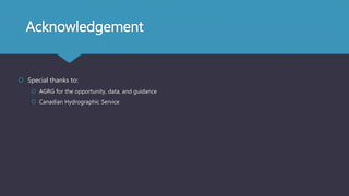 Acknowledgement
 Special thanks to:
 AGRG for the opportunity, data, and guidance
 Canadian Hydrographic Service
 