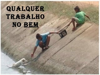 QUALQUER
TRABALHO
NO BEM
 