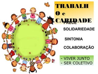 TRABALH
O e
CARIDADEPRECE
SOLIDARIEDADE
SINTONIA
COLABORAÇÃO
- VIVER JUNTO
- SER COLETIVO
 