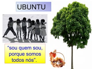 UBUNTU
“sou quem sou,
porque somos
todos nós”.
 