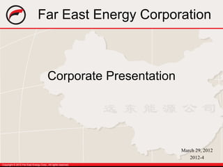 Far East Energy Corporation



                                        Corporate Presentation




                                                                 March 29, 2012
                                                                    2012-4
Copyright © 2012 Far East Energy Corp., All rights reserved.
 
