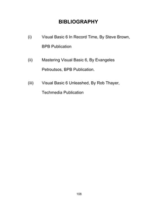 BIBLIOGRAPHY
(i) Visual Basic 6 In Record Time, By Steve Brown,
BPB Publication
(ii) Mastering Visual Basic 6, By Evangeles
Petroutsos, BPB Publication.
(iii) Visual Basic 6 Unleashed, By Rob Thayer,
Techmedia Publication
108
 