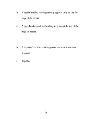  A report heading which generally appears only an the first
page of the report.
 A page heading and sub heading are given at the top of the
page or report
.
 A report of records containing some common feature are
grouped
 together
26
 