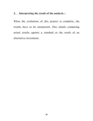 3. Interpreting the result of the analysis –
When the evaluation of this project is complete, the
results have to be interpreted. This entails comparing
actual results against a standard or the result of an
alternative investment.
36
 