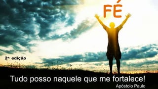 FÉ
Tudo posso naquele que me fortalece!
Apóstolo Paulo
2a. edição
 