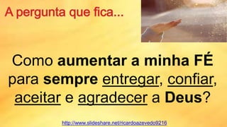 Como aumentar a minha FÉ
para sempre entregar, confiar,
aceitar e agradecer a Deus?
http://www.slideshare.net/ricardoazevedo9216
 