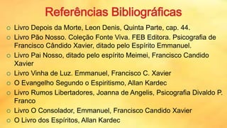  Livro Depois da Morte, Leon Denis, Quinta Parte, cap. 44.
 Livro Pão Nosso. Coleção Fonte Viva. FEB Editora. Psicografia de
Francisco Cândido Xavier, ditado pelo Espírito Emmanuel.
 Livro Pai Nosso, ditado pelo espírito Meimei, Francisco Candido
Xavier
 Livro Vinha de Luz. Emmanuel, Francisco C. Xavier
 O Evangelho Segundo o Espiritismo, Allan Kardec
 Livro Rumos Libertadores, Joanna de Angelis, Psicografia Divaldo P.
Franco
 Livro O Consolador, Emmanuel, Francisco Candido Xavier
 O Livro dos Espíritos, Allan Kardec
 