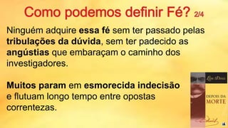 Ninguém adquire essa fé sem ter passado pelas
tribulações da dúvida, sem ter padecido as
angústias que embaraçam o caminho dos
investigadores.
Muitos param em esmorecida indecisão
e flutuam longo tempo entre opostas
correntezas.
4
 