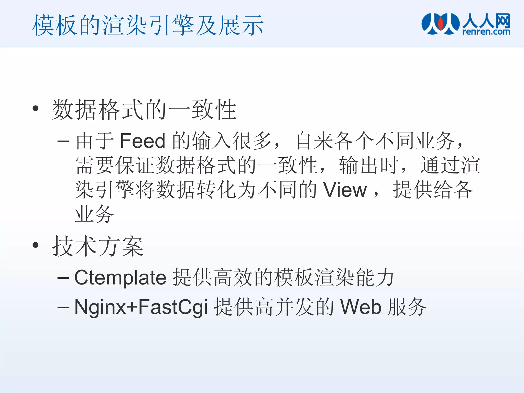 模板的渲染引擎及展示 数据格式的一致性 由于 Feed 的输入很多，自来各个不同业务，需要保证数据格式的一致性，输出时，通过渲染引擎将数据转化为不同的 View ，提供给各业务 技术方案 Ctemplate 提供高效的模板渲染能力 Nginx+FastCgi 提供高并发的 Web 服务 
