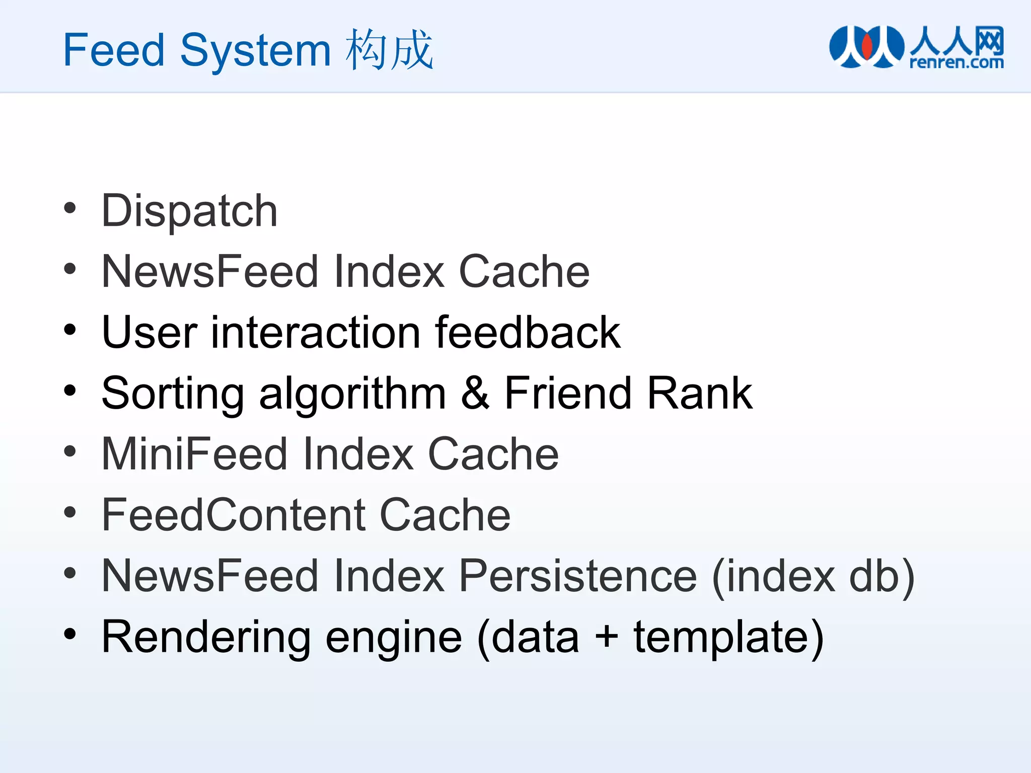 Feed System 构成 Dispatch NewsFeed Index Cache User interaction feedback Sorting algorithm & Friend Rank MiniFeed Index Cache FeedContent Cache NewsFeed Index Persistence (index db) Rendering engine (data + template) 