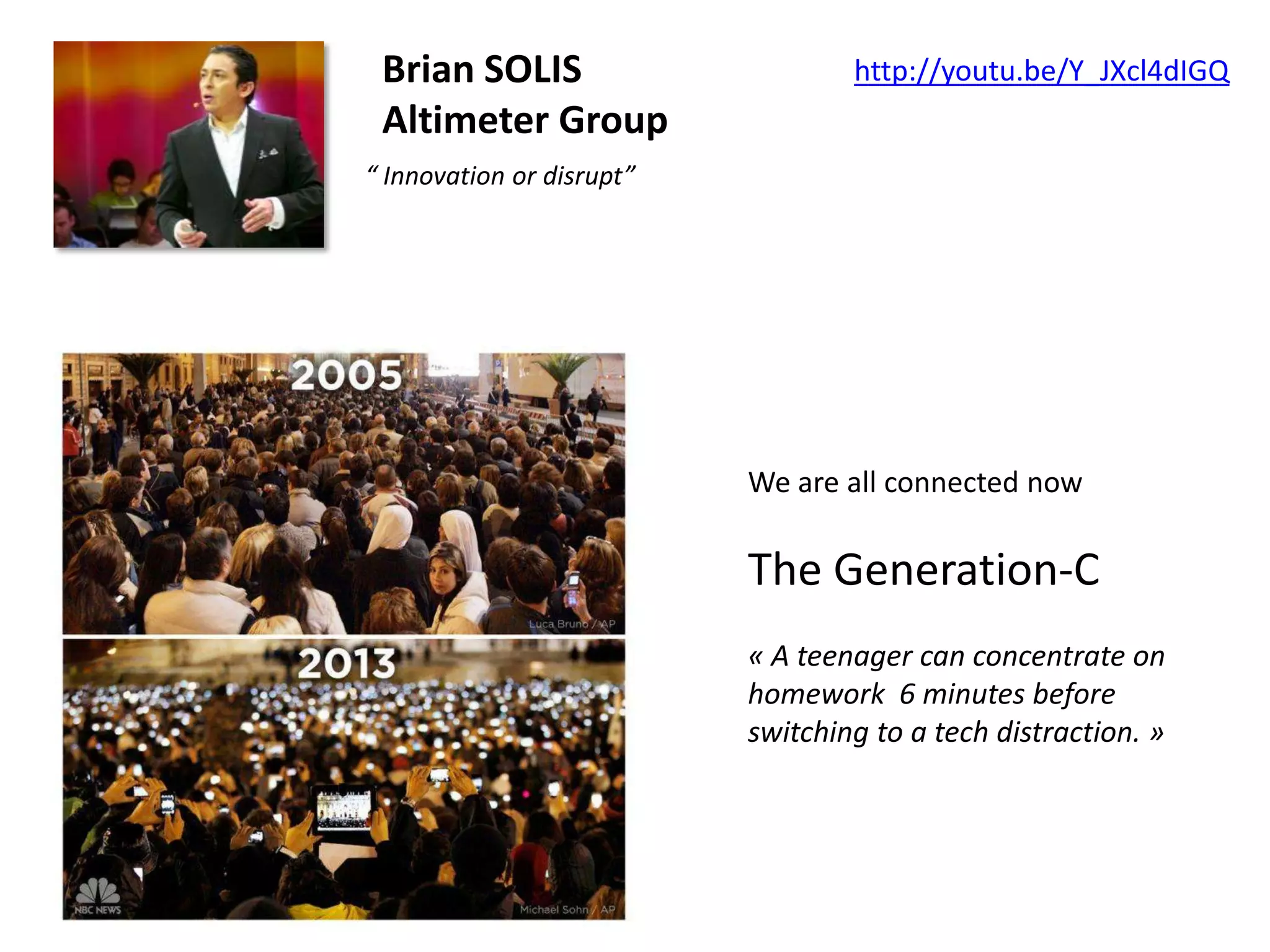 Brian SOLIS
Altimeter Group

http://youtu.be/Y_JXcl4dIGQ

“ Innovation or disrupt”

We are all connected now

The Generation-C
« A teenager can concentrate on
homework 6 minutes before
switching to a tech distraction. »

 