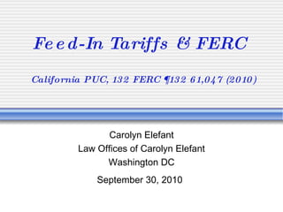 Feed-In Tariffs & FERC   California PUC, 132 FERC ¶132 61,047 (2010) Carolyn Elefant Law Offices of Carolyn Elefant Washington DC September 30, 2010   