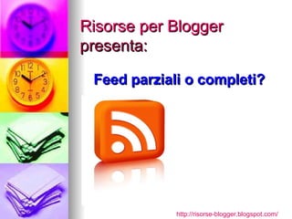Risorse per Blogger presenta: Feed parziali o completi? http:// risorse-blogger.blogspot.com / 