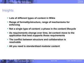 Insights Lots of different types of content in Wikis Range of formality/structure, range of mechanisms for enforcing Not a single type of content: a phase in the content lifecycle As requirements change over time, let content move to the application that best supports those requirements The conflict between structure and collaboration is resolvable All you need is standardized modular content 