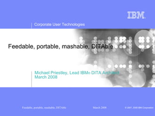 Feedable, portable, mashable, DITAble  Michael Priestley, Lead IBM ®  DITA Architect March 2008 