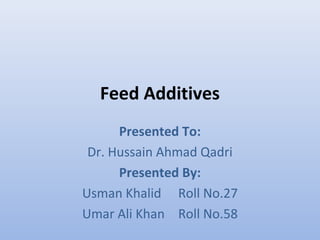 Feed Additives
Presented To:
Dr. Hussain Ahmad Qadri
Presented By:
Usman Khalid Roll No.27
Umar Ali Khan Roll No.58
 