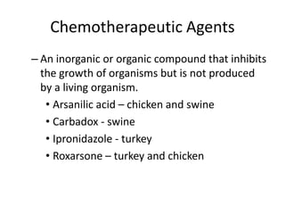 Chemotherapeutic Agents
– An inorganic or organic compound that inhibits
the growth of organisms but is not produced
by a living organism.
• Arsanilic acid – chicken and swine
• Carbadox - swine
• Ipronidazole - turkey
• Roxarsone – turkey and chicken
 