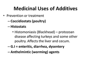 Medicinal Uses of Additives
• Prevention or treatment
– Coccidiostats (poultry)
– Histostats
• Histomoniasis (Blackhead) – protozoan
disease affecting turkeys and some other
poultry. Affects the liver and cecum.
– G.I = enteritis, diarrhea, dysentery
– Anthelmintic (worming) agents
 