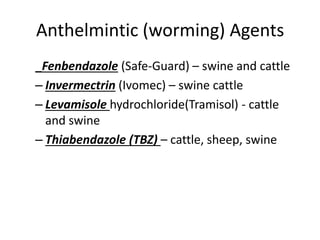 Anthelmintic (worming) Agents
_Fenbendazole (Safe-Guard) – swine and cattle
– Invermectrin (Ivomec) – swine cattle
– Levamisole hydrochloride(Tramisol) - cattle
and swine
– Thiabendazole (TBZ) – cattle, sheep, swine
 