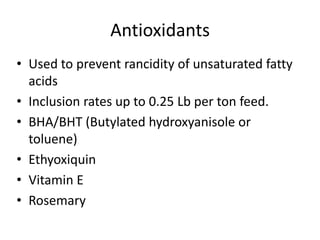 Antioxidants
• Used to prevent rancidity of unsaturated fatty
acids
• Inclusion rates up to 0.25 Lb per ton feed.
• BHA/BHT (Butylated hydroxyanisole or
toluene)
• Ethyoxiquin
• Vitamin E
• Rosemary
 