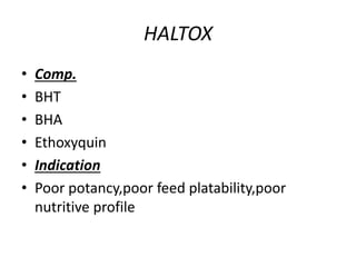 HALTOX
• Comp.
• BHT
• BHA
• Ethoxyquin
• Indication
• Poor potancy,poor feed platability,poor
nutritive profile
 