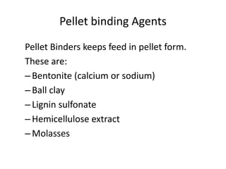 Pellet binding Agents
Pellet Binders keeps feed in pellet form.
These are:
–Bentonite (calcium or sodium)
–Ball clay
–Lignin sulfonate
–Hemicellulose extract
–Molasses
 