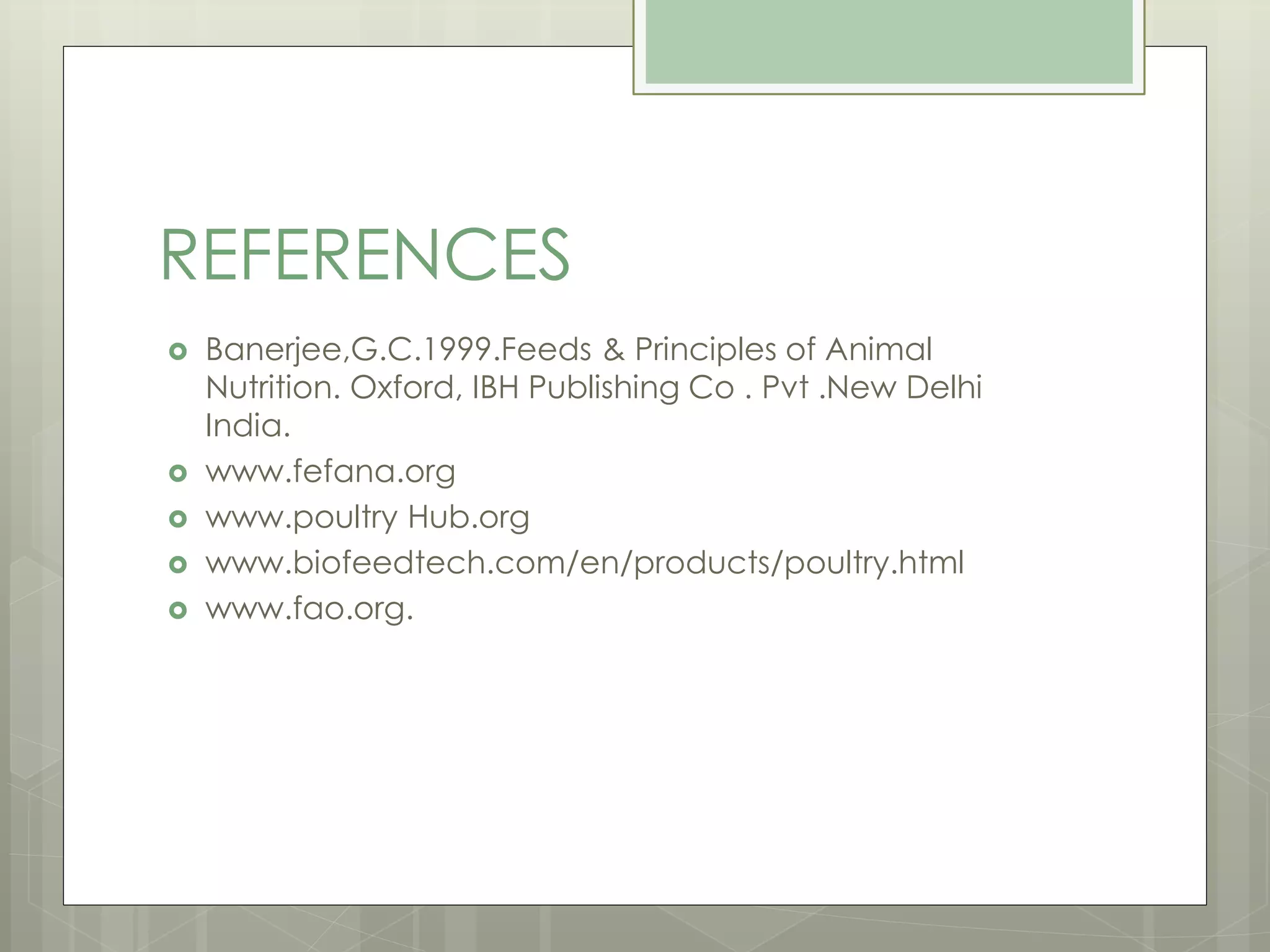 REFERENCES
 Banerjee,G.C.1999.Feeds & Principles of Animal
Nutrition. Oxford, IBH Publishing Co . Pvt .New Delhi
India.
 www.fefana.org
 www.poultry Hub.org
 www.biofeedtech.com/en/products/poultry.html
 www.fao.org.
 