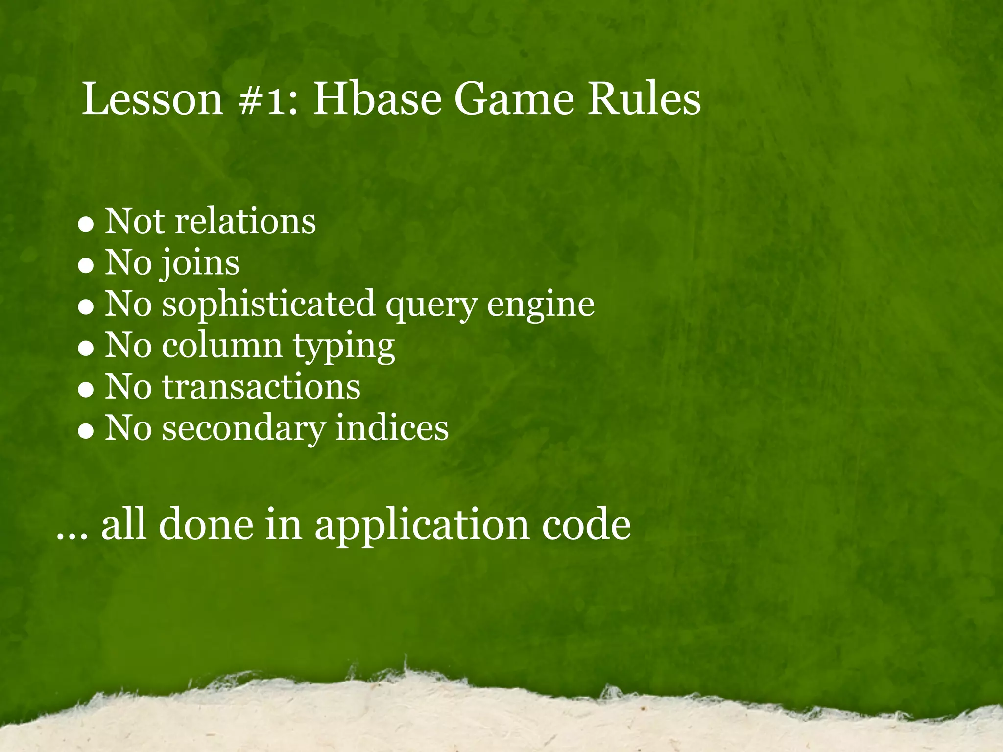Lesson #1: Hbase Game Rules
Not relations
No joins
No sophisticated query engine
No column typing
No transactions
No secondary indices
... all done in application code