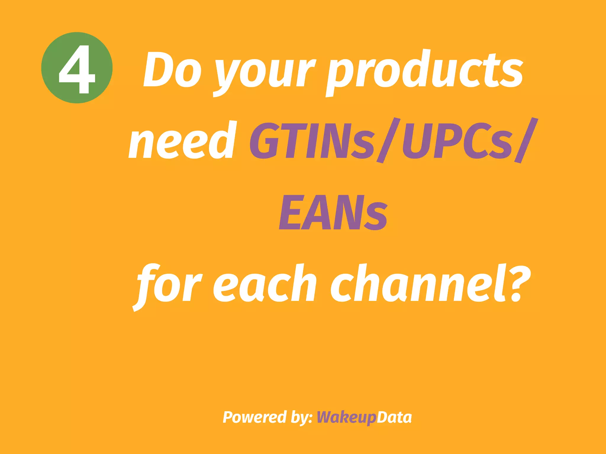 Powered by: WakeupData
4 Do your products
need GTINs/UPCs/
EANs
for each channel?
 