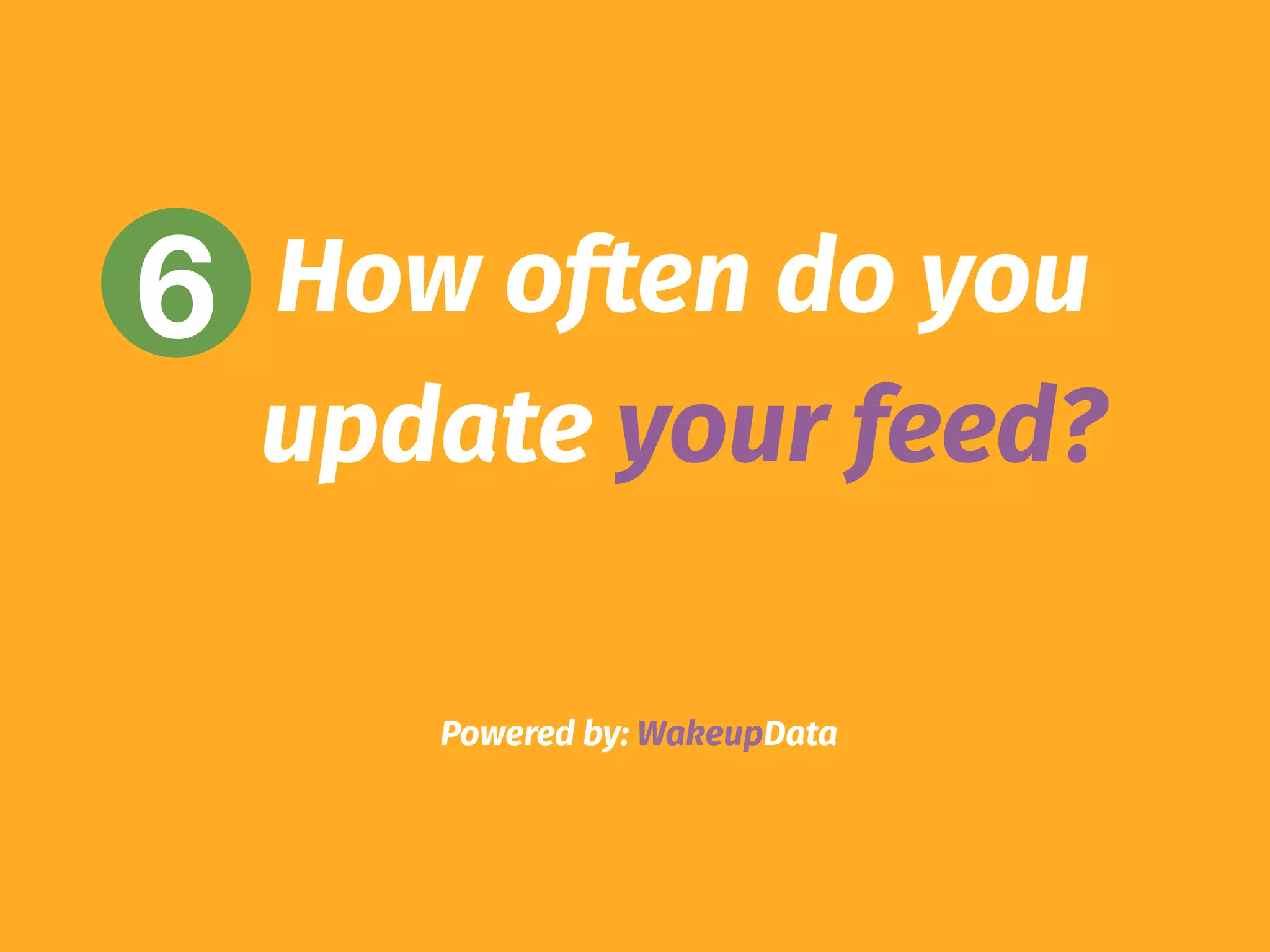 Powered by: WakeupData
6 How often do you
update your feed?
 