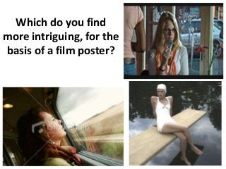 Which do you find
more intriguing, for the
basis of a film poster?
 