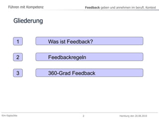 Kim Kapischke Hamburg den 20.08.2010
Führen mit Kompetenz Feedback geben und annehmen im berufl. Kontext
2
1 Was ist Feedback?
2 Feedbackregeln
3 360-Grad Feedback
Gliederung
 