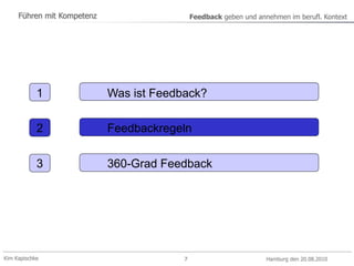 Kim Kapischke Hamburg den 20.08.2010
Führen mit Kompetenz Feedback geben und annehmen im berufl. Kontext
7
1 Was ist Feedback?
2 Feedbackregeln
3 360-Grad Feedback
 