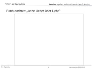 Kim Kapischke Hamburg den 20.08.2010
Führen mit Kompetenz Feedback geben und annehmen im berufl. Kontext
8
Filmausschnitt „keine Lieder über Liebe“
 