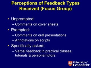 Perceptions of Feedback Types
     Received (Focus Group)

• Unprompted:
  – Comments on cover sheets
• Prompted:
  – Comments on oral presentations
  – Annotations on scripts
• Specifically asked:
  – Verbal feedback in practical classes,
    tutorials & personal tutors
 