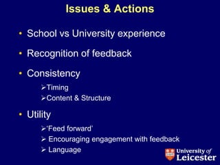 Issues & Actions

• School vs University experience

• Recognition of feedback

• Consistency
      Timing
      Content & Structure

• Utility
      „Feed forward‟
       Encouraging engagement with feedback
       Language
 