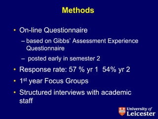 Methods

• On-line Questionnaire
  – based on Gibbs‟ Assessment Experience
    Questionnaire
  – posted early in semester 2
• Response rate: 57 % yr 1 54% yr 2
• 1st year Focus Groups
• Structured interviews with academic
  staff
 