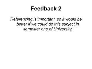 Feedback 2
Referencing is important, so it would be
better if we could do this subject in
semester one of University.
