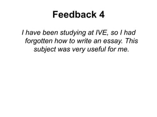 Feedback 4
I have been studying at IVE, so I had
forgotten how to write an essay. This
subject was very useful for me.