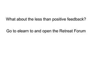What about the less than positive feedback?
Go to elearn to and open the Retreat Forum